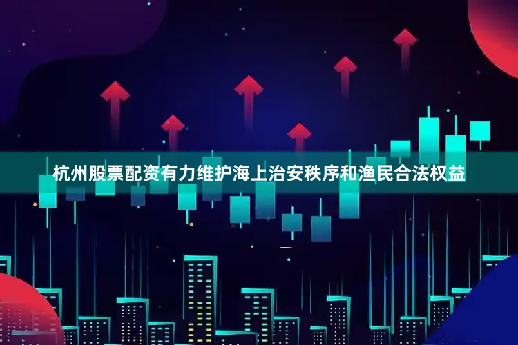 杭州股票配资有力维护海上治安秩序和渔民合法权益