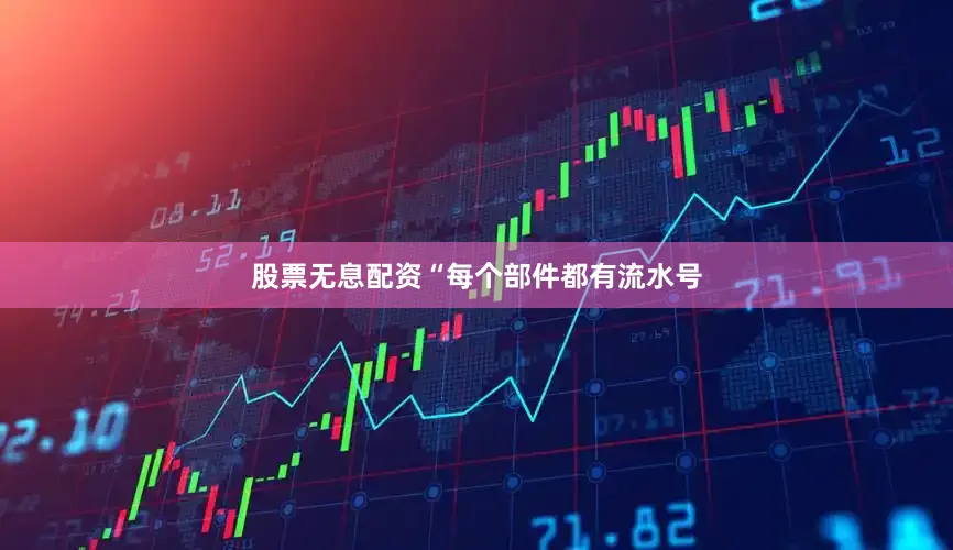 股票无息配资“每个部件都有流水号