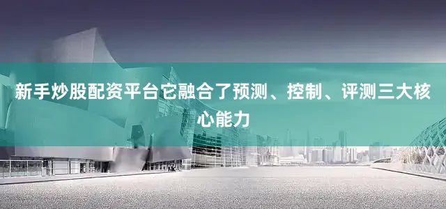 新手炒股配资平台它融合了预测、控制、评测三大核心能力