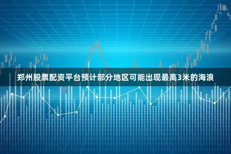 郑州股票配资平台预计部分地区可能出现最高3米的海浪