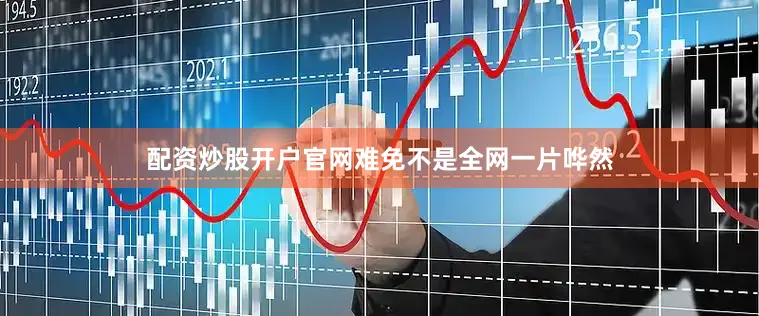 配资炒股开户官网难免不是全网一片哗然