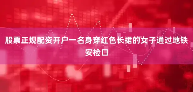 股票正规配资开户一名身穿红色长裙的女子通过地铁安检口