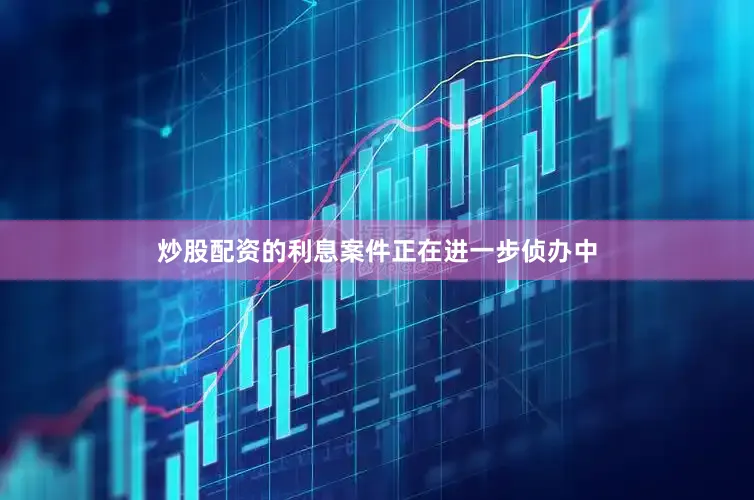 炒股配资的利息案件正在进一步侦办中