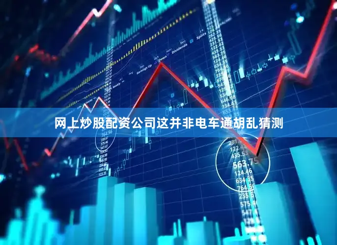 网上炒股配资公司这并非电车通胡乱猜测