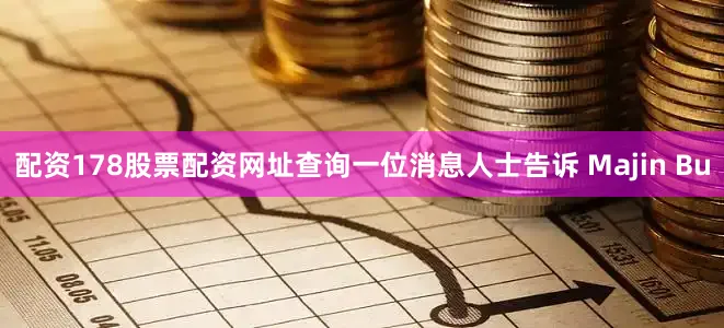 配资178股票配资网址查询一位消息人士告诉 Majin Bu
