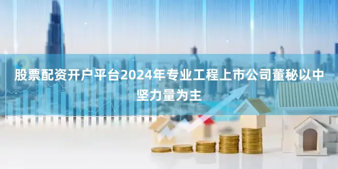 股票配资开户平台2024年专业工程上市公司董秘以中坚力量为主
