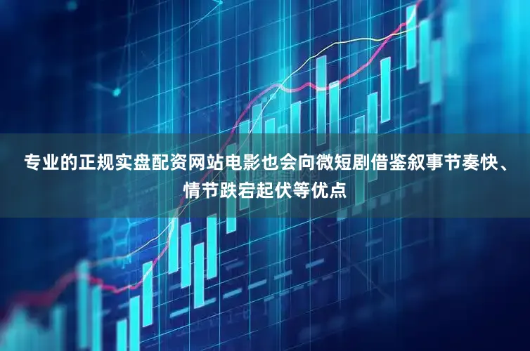 专业的正规实盘配资网站电影也会向微短剧借鉴叙事节奏快、情节跌宕起伏等优点
