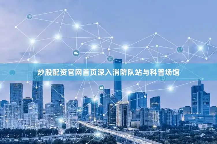炒股配资官网首页深入消防队站与科普场馆