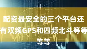 配资最安全的三个平台还有双频GPS和四频北斗等等