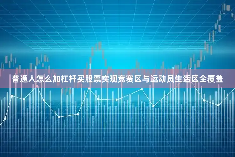普通人怎么加杠杆买股票实现竞赛区与运动员生活区全覆盖