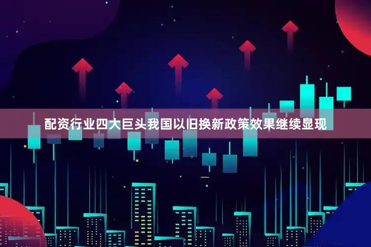 配资行业四大巨头我国以旧换新政策效果继续显现