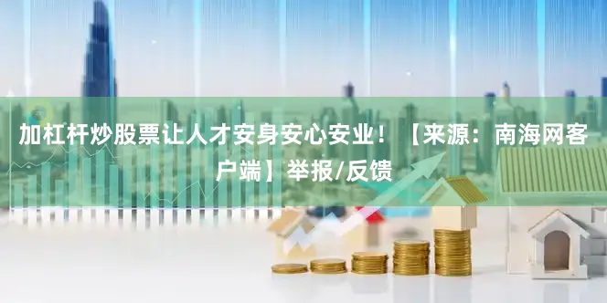 加杠杆炒股票让人才安身安心安业！【来源：南海网客户端】举报/反馈