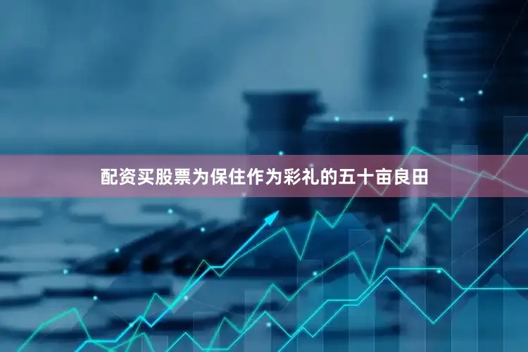 配资买股票为保住作为彩礼的五十亩良田