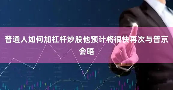 普通人如何加杠杆炒股他预计将很快再次与普京会晤
