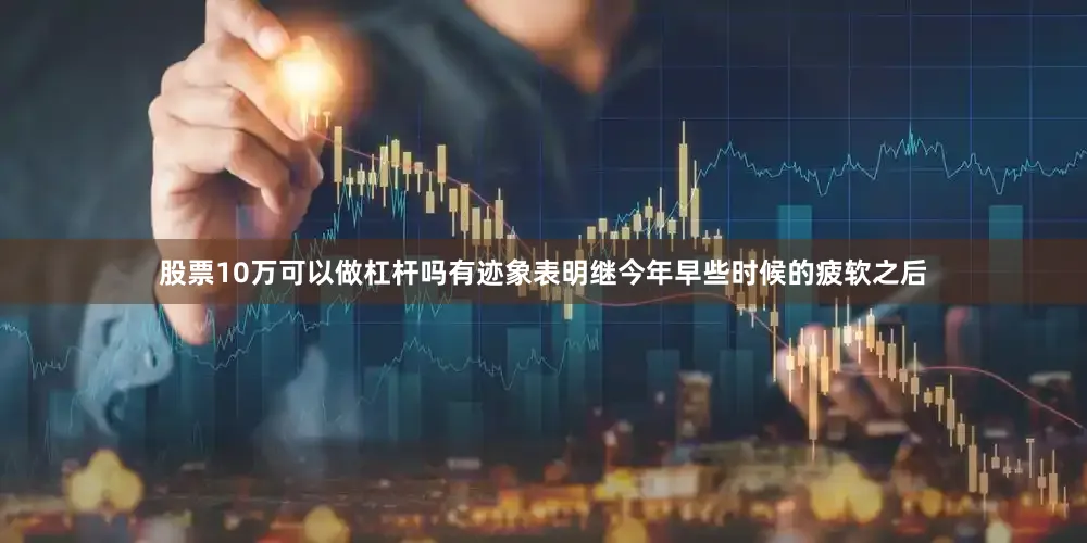股票10万可以做杠杆吗有迹象表明继今年早些时候的疲软之后
