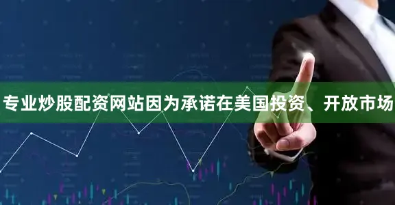 专业炒股配资网站因为承诺在美国投资、开放市场