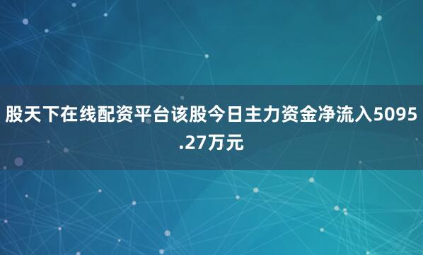 股天下在线配资平台该股今日主力资金净流入5095.27万元