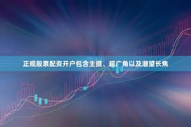正规股票配资开户包含主摄、超广角以及潜望长焦