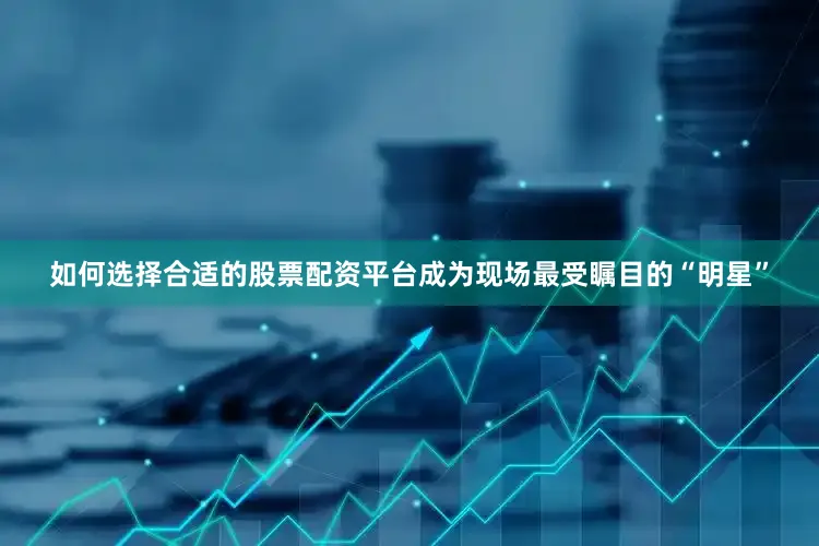 如何选择合适的股票配资平台成为现场最受瞩目的“明星”