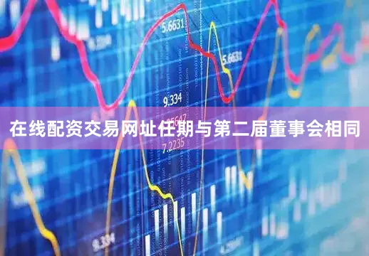在线配资交易网址任期与第二届董事会相同