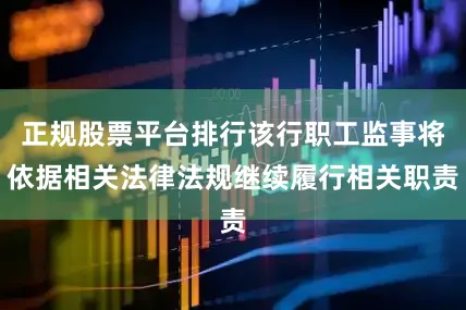 正规股票平台排行该行职工监事将依据相关法律法规继续履行相关职责