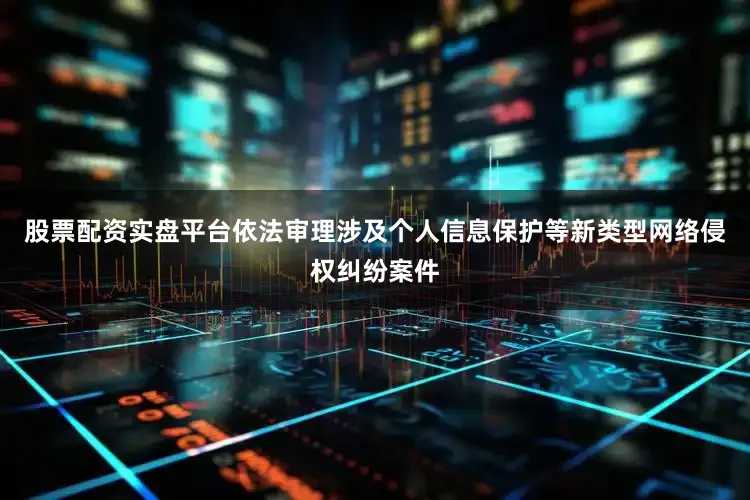 股票配资实盘平台依法审理涉及个人信息保护等新类型网络侵权纠纷案件