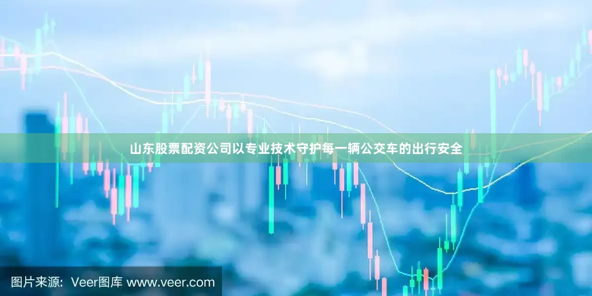 山东股票配资公司以专业技术守护每一辆公交车的出行安全