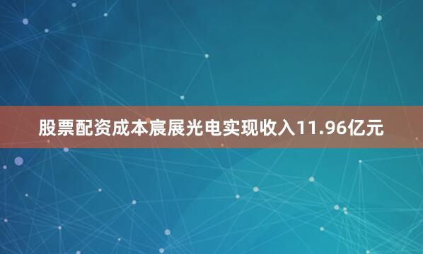 股票配资成本宸展光电实现收入11.96亿元