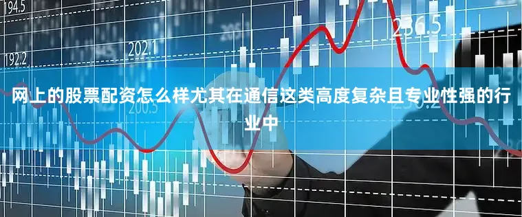 网上的股票配资怎么样尤其在通信这类高度复杂且专业性强的行业中