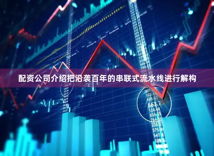 配资公司介绍把沿袭百年的串联式流水线进行解构