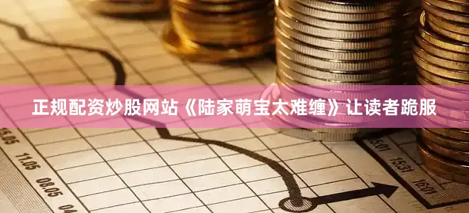 正规配资炒股网站《陆家萌宝太难缠》让读者跪服