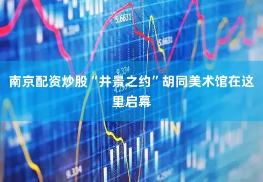 南京配资炒股“井景之约”胡同美术馆在这里启幕