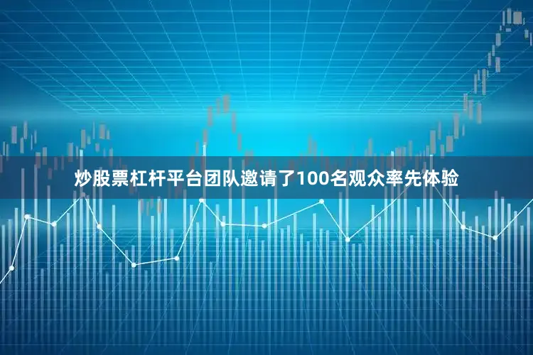 炒股票杠杆平台团队邀请了100名观众率先体验