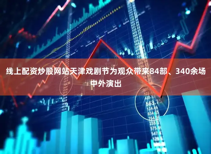 线上配资炒股网站天津戏剧节为观众带来84部、340余场中外演出