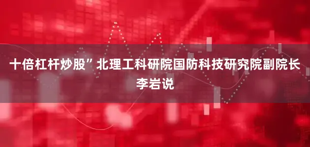 十倍杠杆炒股”北理工科研院国防科技研究院副院长李岩说