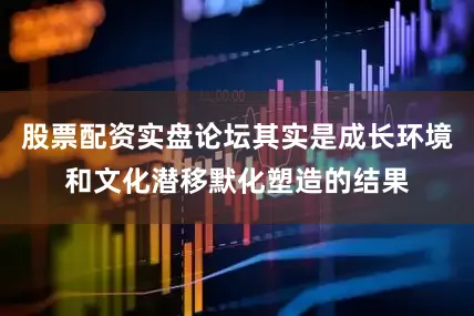 股票配资实盘论坛其实是成长环境和文化潜移默化塑造的结果