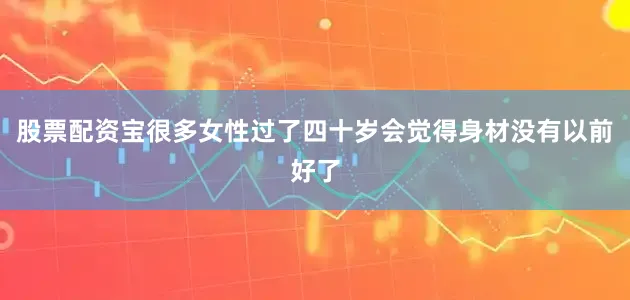 股票配资宝很多女性过了四十岁会觉得身材没有以前好了