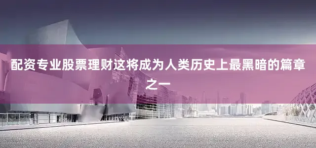 配资专业股票理财这将成为人类历史上最黑暗的篇章之一