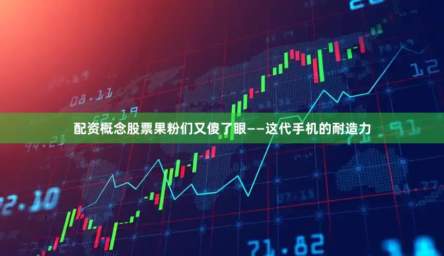 配资概念股票果粉们又傻了眼——这代手机的耐造力