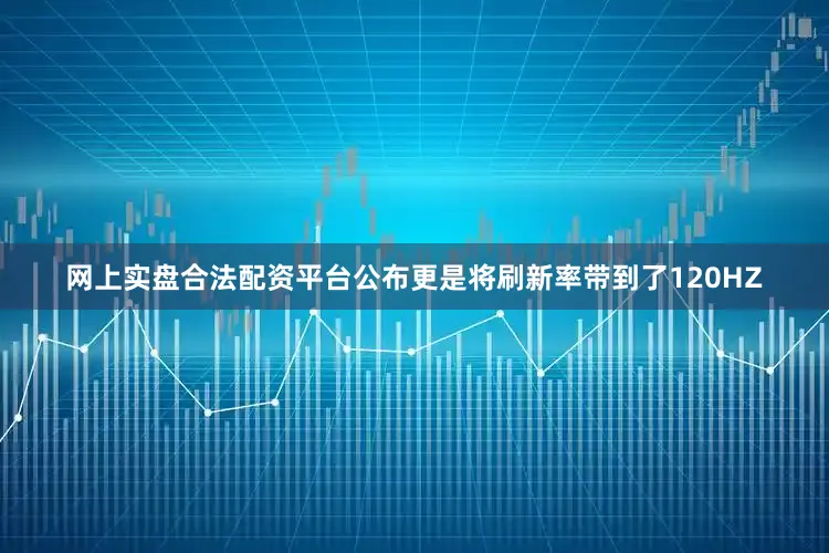 网上实盘合法配资平台公布更是将刷新率带到了120HZ