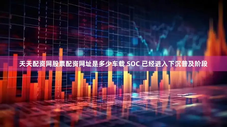天天配资网股票配资网址是多少车载 SOC 已经进入下沉普及阶段