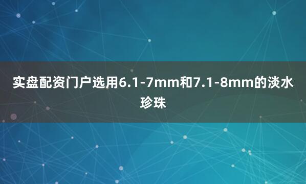 实盘配资门户选用6.1-7mm和7.1-8mm的淡水珍珠