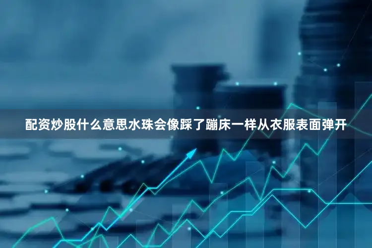 配资炒股什么意思水珠会像踩了蹦床一样从衣服表面弹开