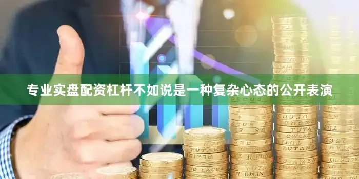 专业实盘配资杠杆不如说是一种复杂心态的公开表演