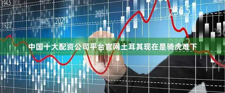 中国十大配资公司平台官网土耳其现在是骑虎难下